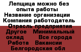 Лепщица-можно без опыта работы › Название организации ­ Компания-работодатель › Отрасль предприятия ­ Другое › Минимальный оклад ­ 1 - Все города Работа » Вакансии   . Белгородская обл.